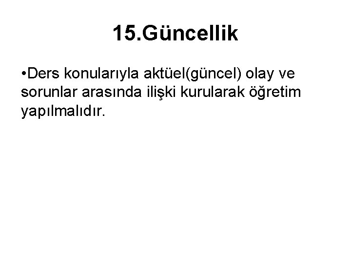 15. Güncellik • Ders konularıyla aktüel(güncel) olay ve sorunlar arasında ilişki kurularak öğretim yapılmalıdır.