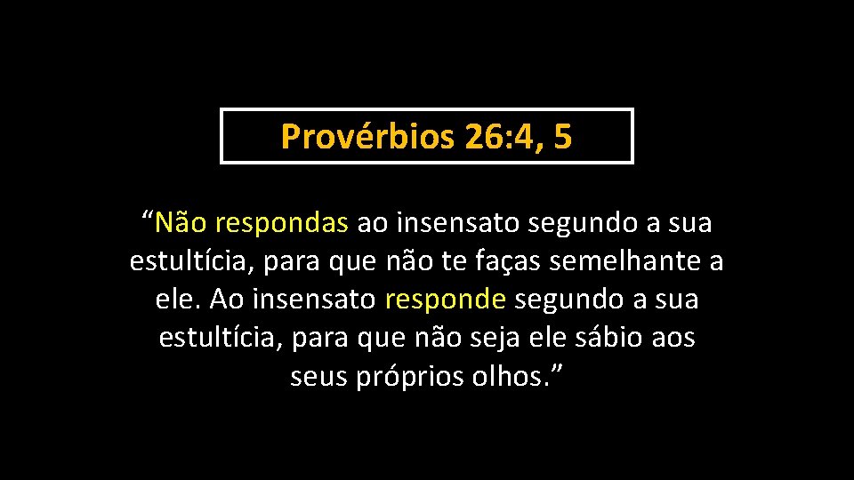 Provérbios 26: 4, 5 “Não respondas ao insensato segundo a sua estultícia, para que