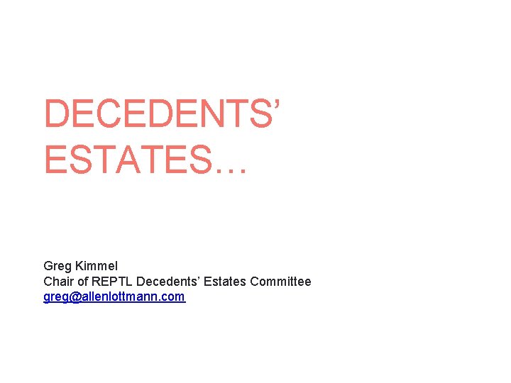 DECEDENTS’ ESTATES… Greg Kimmel Chair of REPTL Decedents’ Estates Committee greg@allenlottmann. com 