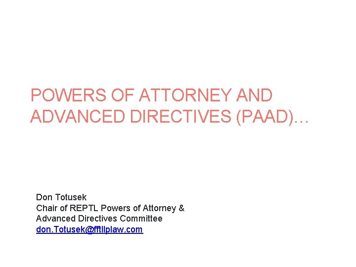 POWERS OF ATTORNEY AND ADVANCED DIRECTIVES (PAAD)… Don Totusek Chair of REPTL Powers of