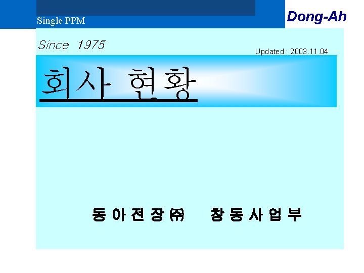 Dong-Ah Single PPM Since 1975 Updated : 2003. 11. 04 회사 현황 동아전장㈜ 창동사업부