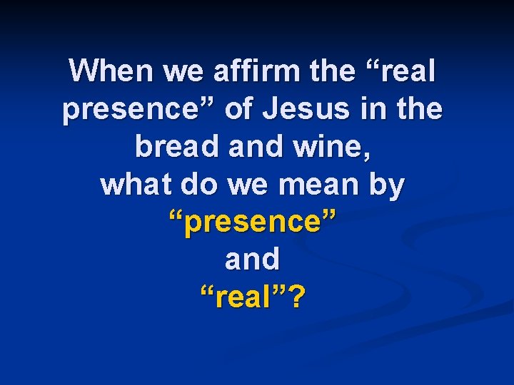 When we affirm the “real presence” of Jesus in the bread and wine, what