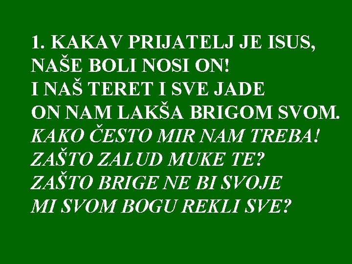 1. KAKAV PRIJATELJ JE ISUS, NAŠE BOLI NOSI ON! I NAŠ TERET I SVE 1. KAKAV PRIJATELJ JE ISUS, NAŠE BOLI NOSI ON! I NAŠ TERET I SVE