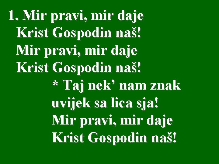 1. Mir pravi, mir daje Krist Gospodin naš! * Taj nek’ nam znak uvijek 1. Mir pravi, mir daje Krist Gospodin naš! * Taj nek’ nam znak uvijek