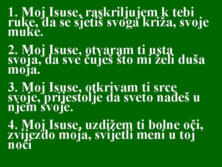 1. Moj Isuse, raskriljujem k tebi ruke, da se sjetiš svoga križa, svoje muke. 1. Moj Isuse, raskriljujem k tebi ruke, da se sjetiš svoga križa, svoje muke.