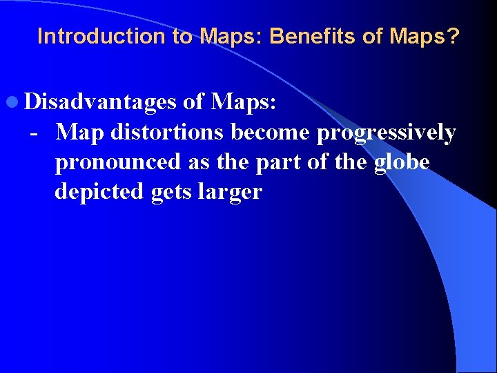 Introduction to Maps: Benefits of Maps? l Disadvantages of Maps: - Map distortions become