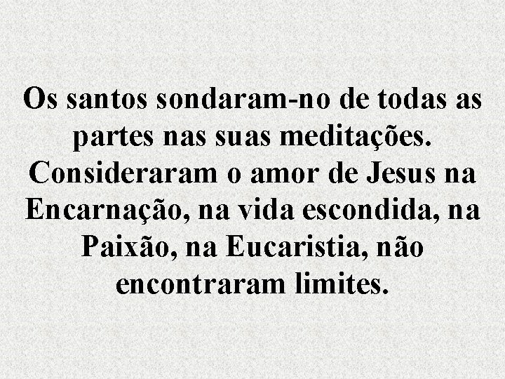 Os santos sondaram-no de todas as partes nas suas meditações. Consideraram o amor de