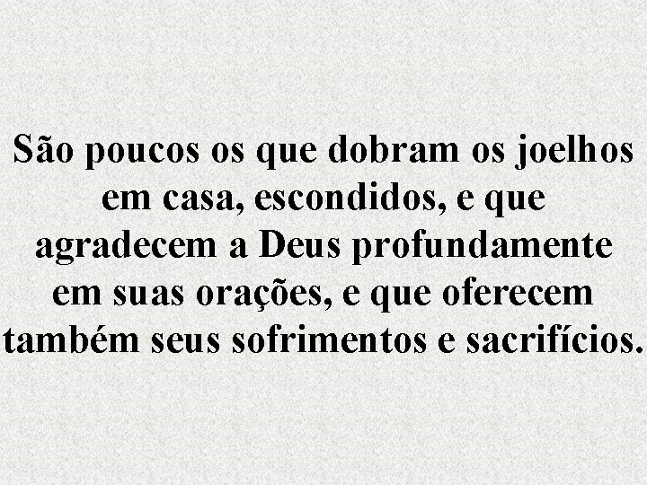 São poucos os que dobram os joelhos em casa, escondidos, e que agradecem a