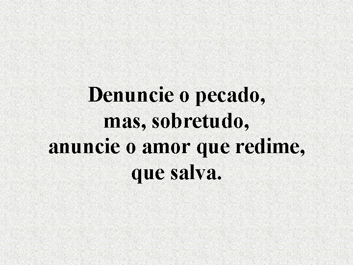 Denuncie o pecado, mas, sobretudo, anuncie o amor que redime, que salva. 