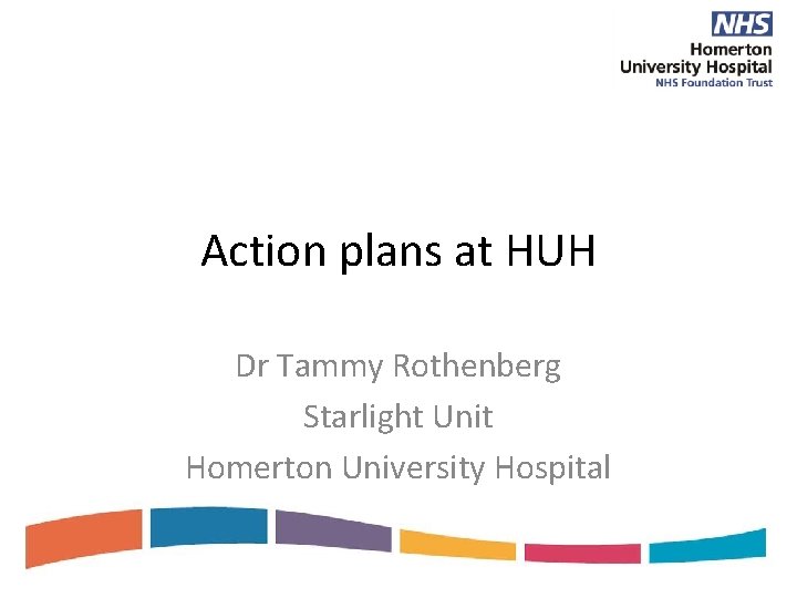 Action plans at HUH Dr Tammy Rothenberg Starlight Unit Homerton University Hospital 