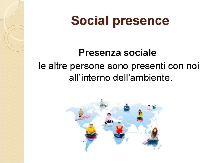 Social presence Presenza sociale le altre persone sono presenti con noi all’interno dell’ambiente. 