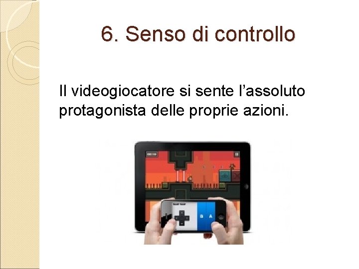 6. Senso di controllo Il videogiocatore si sente l’assoluto protagonista delle proprie azioni. 