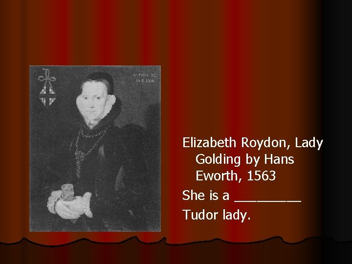 Elizabeth Roydon, Lady Golding by Hans Eworth, 1563 She is a _____ Tudor lady.