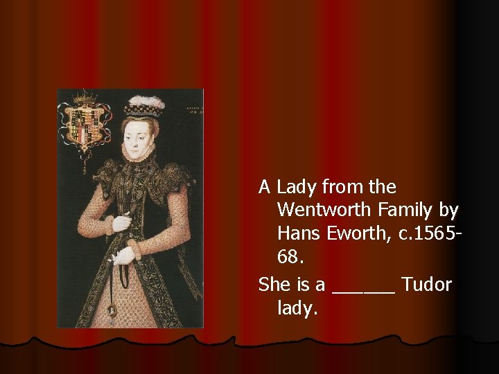 A Lady from the Wentworth Family by Hans Eworth, c. 156568. She is a
