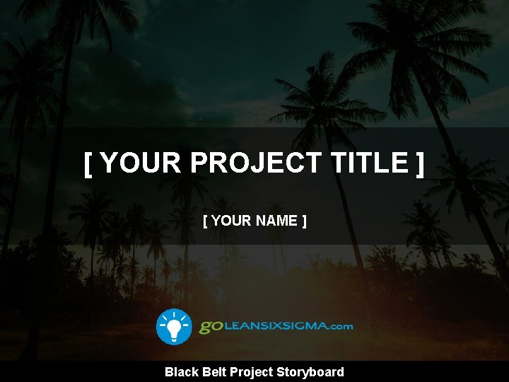 [ YOUR PROJECT TITLE ] [ YOUR NAME ] Black Belt Project Storyboard 