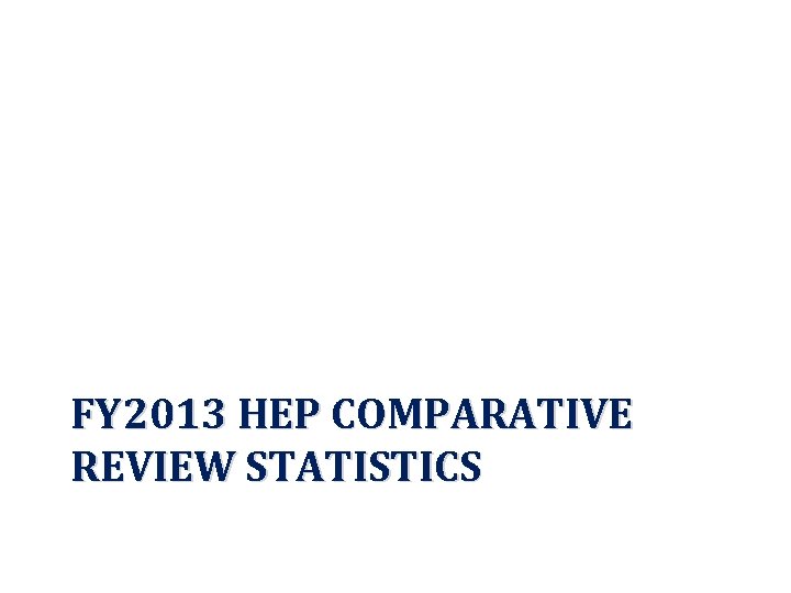 FY 2013 HEP COMPARATIVE REVIEW STATISTICS 