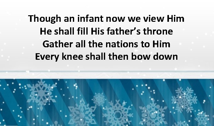 Though an infant now we view Him He shall fill His father’s throne Gather