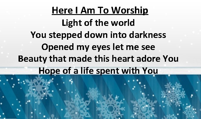 Here I Am To Worship Light of the world You stepped down into darkness