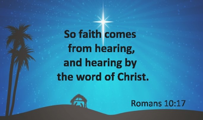 So faith comes from hearing, and hearing by the word of Christ. Romans 10: