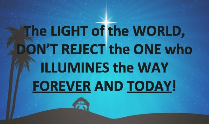 The LIGHT of the WORLD, DON’T REJECT the ONE who ILLUMINES the WAY FOREVER