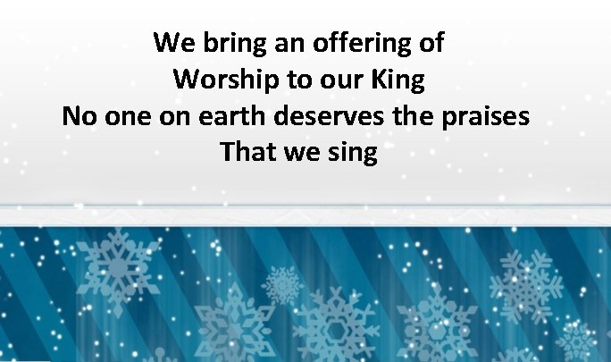 We bring an offering of Worship to our King No one on earth deserves