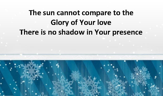 The sun cannot compare to the Glory of Your love There is no shadow