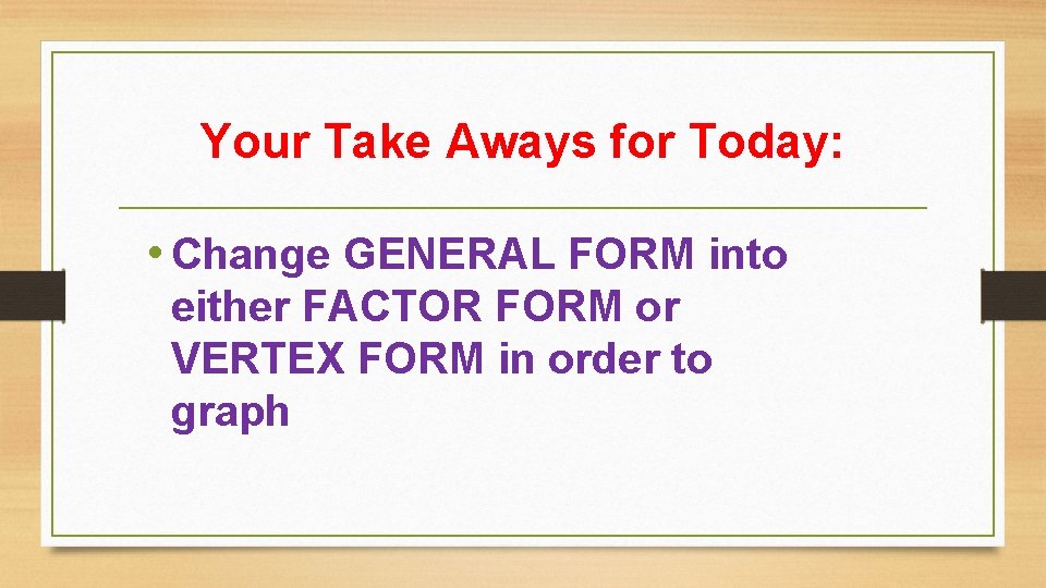 Your Take Aways for Today: • Change GENERAL FORM into either FACTOR FORM or