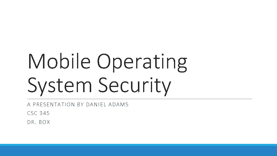 Mobile Operating System Security A PRESE N TA TION BY DANIEL ADAMS CSC 345