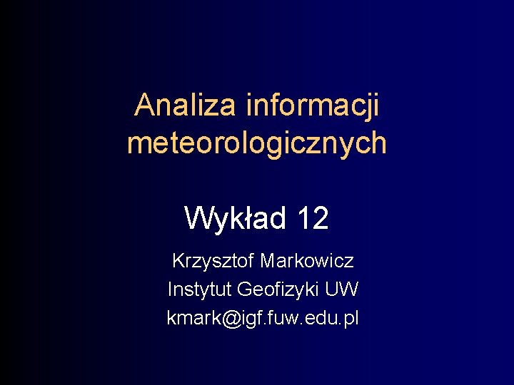 Analiza informacji meteorologicznych Wykład 12 Krzysztof Markowicz Instytut Geofizyki UW kmark@igf. fuw. edu. pl