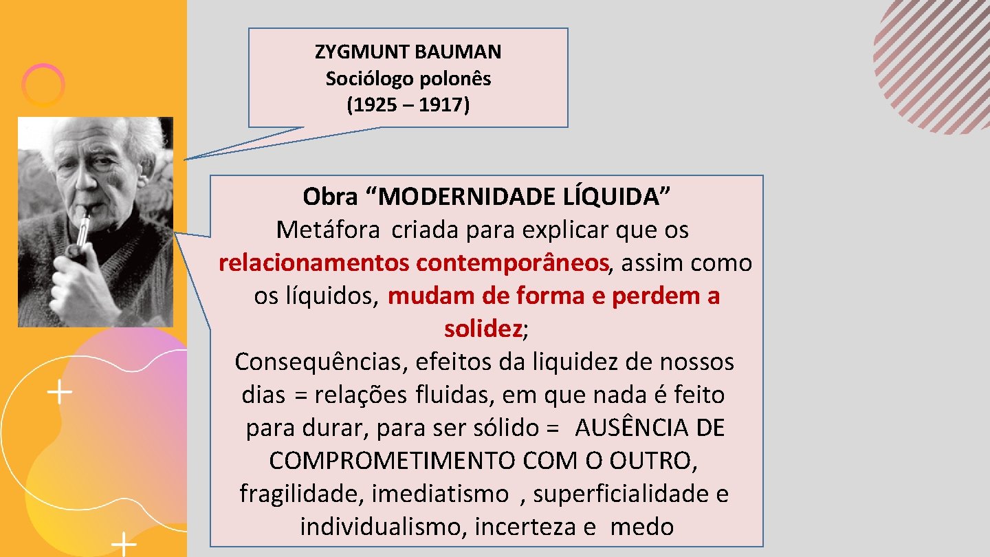 ZYGMUNT BAUMAN Sociólogo polonês (1925 – 1917) Obra “MODERNIDADE LÍQUIDA” Metáfora criada para explicar