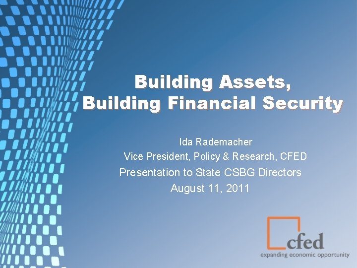 Building Assets, Building Financial Security Ida Rademacher Vice President, Policy & Research, CFED Presentation