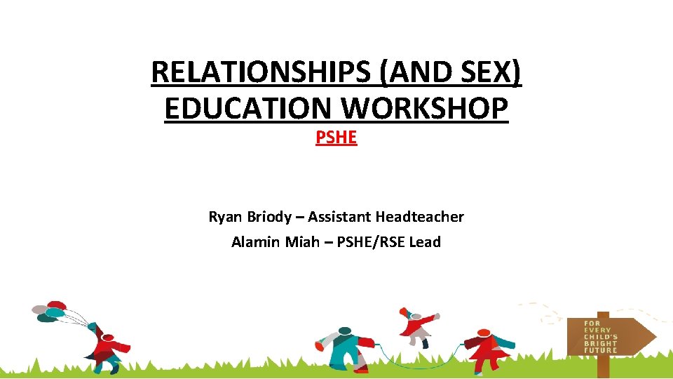 RELATIONSHIPS (AND SEX) EDUCATION WORKSHOP PSHE Ryan Briody – Assistant Headteacher Alamin Miah –