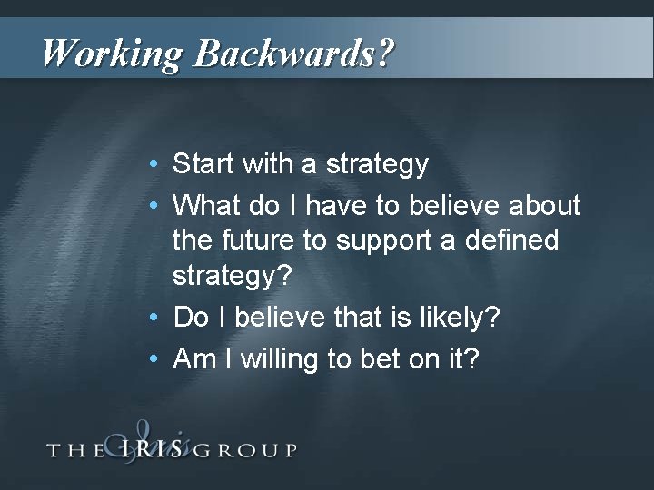 Working Backwards? • Start with a strategy • What do I have to believe