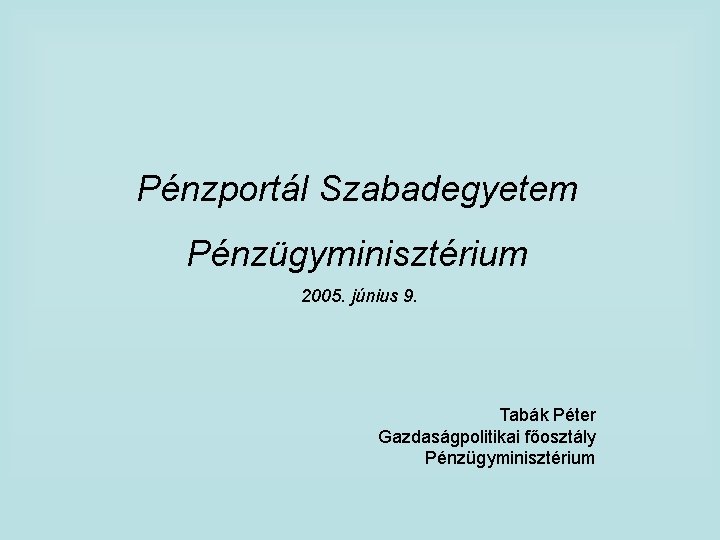 Pénzportál Szabadegyetem Pénzügyminisztérium 2005. június 9. Tabák Péter Gazdaságpolitikai főosztály Pénzügyminisztérium 