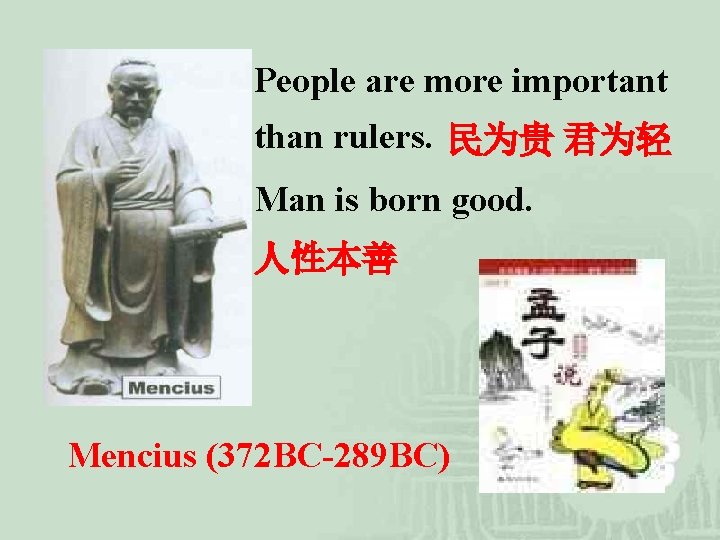 People are more important than rulers. 民为贵 君为轻 Man is born good. 人性本善 Mencius