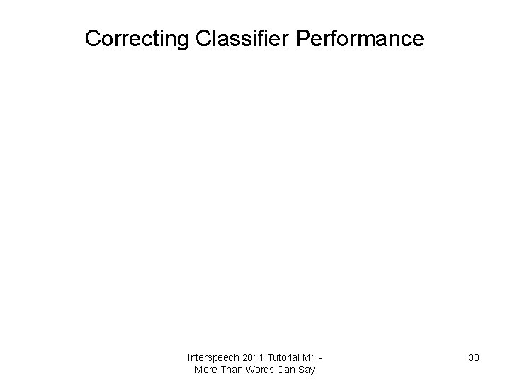 Correcting Classifier Performance Interspeech 2011 Tutorial M 1 More Than Words Can Say 38