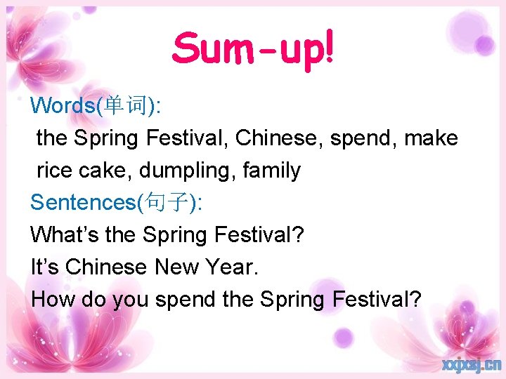Sum-up! Words(单词): the Spring Festival, Chinese, spend, make rice cake, dumpling, family Sentences(句子): What’s