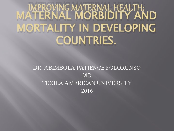 IMPROVING MATERNAL HEALTH: MATERNAL MORBIDITY AND MORTALITY IN DEVELOPING COUNTRIES. DR ABIMBOLA PATIENCE FOLORUNSO