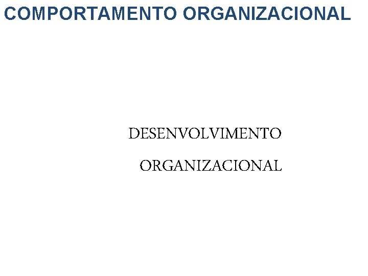 COMPORTAMENTO ORGANIZACIONAL DESENVOLVIMENTO ORGANIZACIONAL 