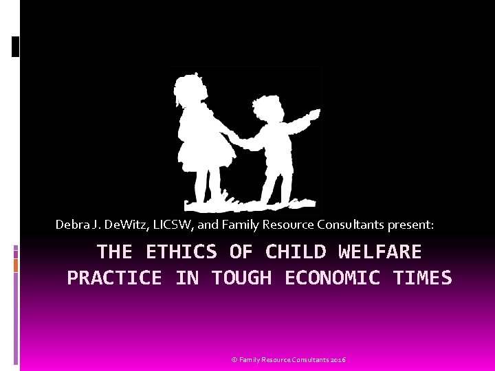 Debra J. De. Witz, LICSW, and Family Resource Consultants present: THE ETHICS OF CHILD