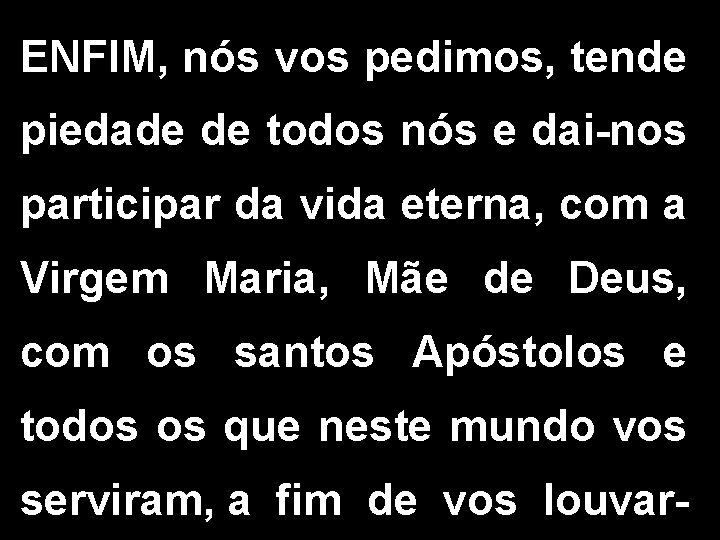 ENFIM, nós vos pedimos, tende piedade de todos nós e dai-nos participar da vida