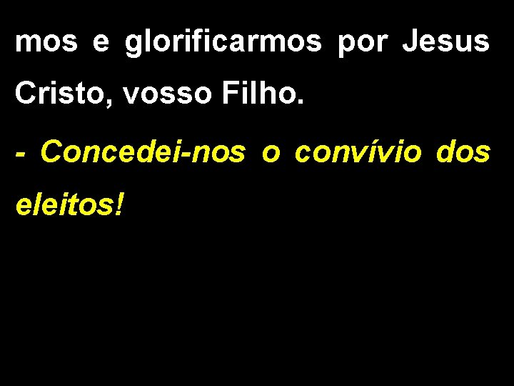 mos e glorificarmos por Jesus Cristo, vosso Filho. - Concedei-nos o convívio dos eleitos!