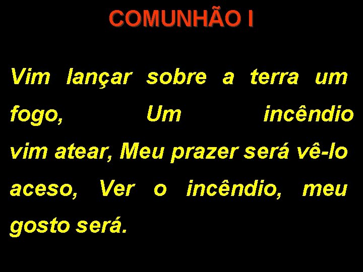 COMUNHÃO I Vim lançar sobre a terra um fogo, Um incêndio vim atear, Meu