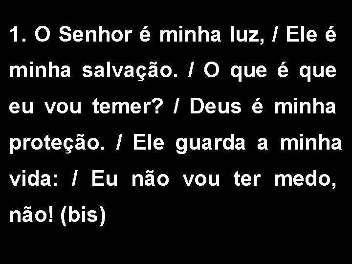 1. O Senhor é minha luz, / Ele é minha salvação. / O que