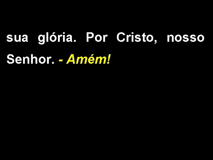 sua glória. Por Cristo, nosso Senhor. - Amém! 