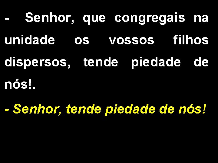 - Senhor, que congregais na unidade os vossos filhos dispersos, tende piedade de nós!.