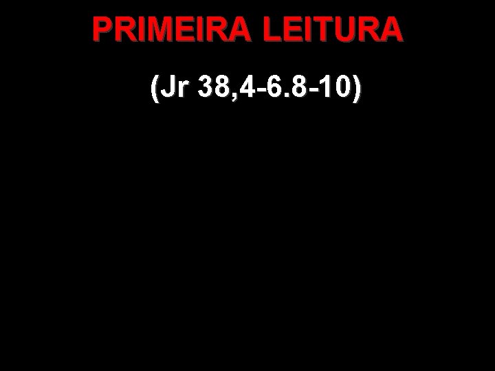 PRIMEIRA LEITURA (Jr 38, 4 -6. 8 -10) 