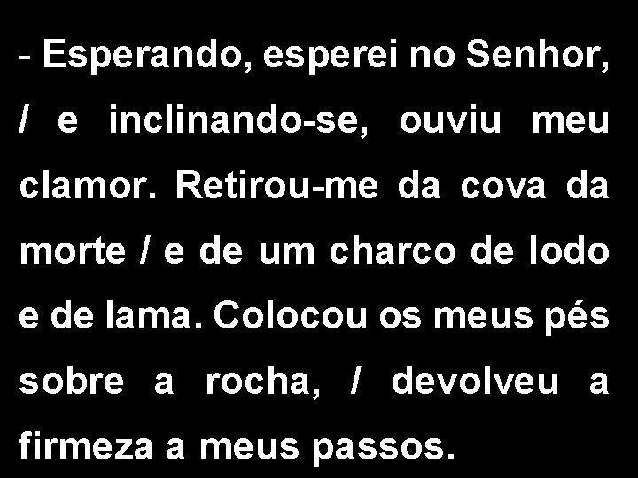 - Esperando, esperei no Senhor, / e inclinando-se, ouviu meu clamor. Retirou-me da cova