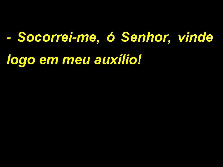 - Socorrei-me, ó Senhor, vinde logo em meu auxílio! 