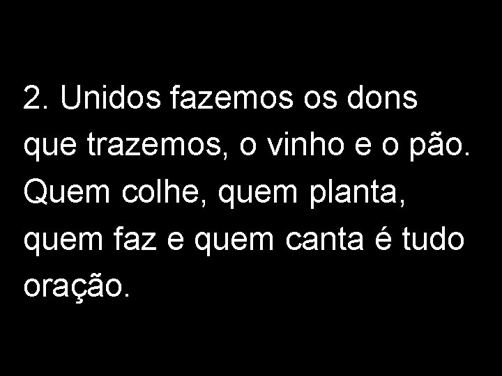 2. Unidos fazemos os dons que trazemos, o vinho e o pão. Quem colhe,